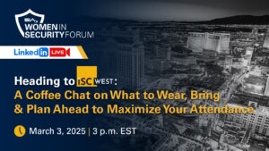 Heading to ISC West: A Coffee Chat on What to Wear, Bring and Plan Ahead to Maximize Your Attendance SIA Women in Security Forum LinkedIn Live March 3, 2025, 3 p.m. EST